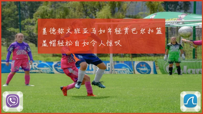 基德称文班亚马如年轻贾巴尔扣篮盖帽轻松自如令人惊叹