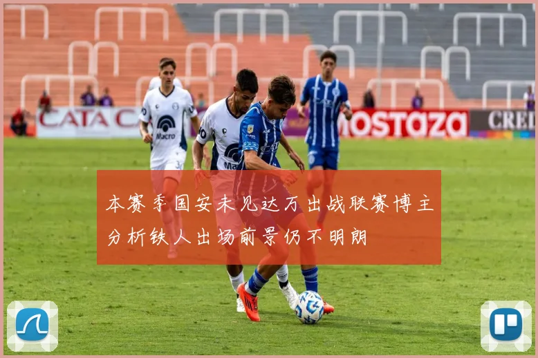 本赛季国安未见达万出战联赛博主分析铁人出场前景仍不明朗