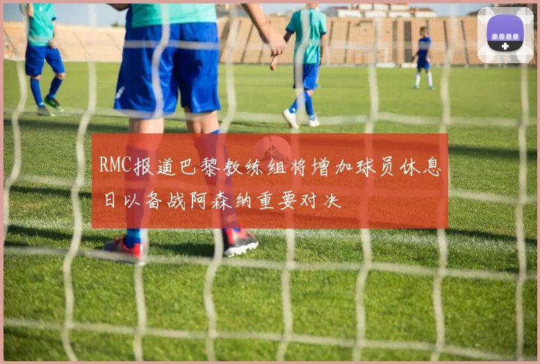 RMC报道巴黎教练组将增加球员休息日以备战阿森纳重要对决